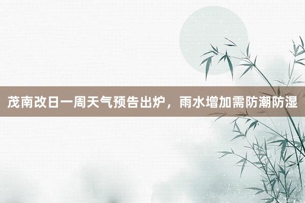 茂南改日一周天气预告出炉，雨水增加需防潮防湿